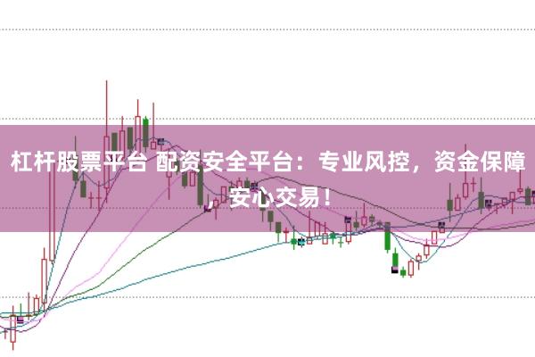 杠杆股票平台 配资安全平台：专业风控，资金保障，安心交易！