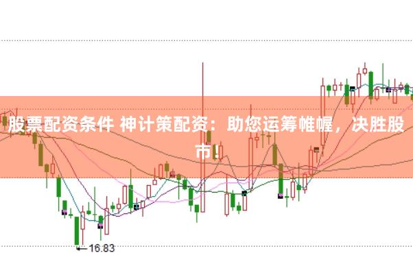 股票配资条件 神计策配资：助您运筹帷幄，决胜股市！