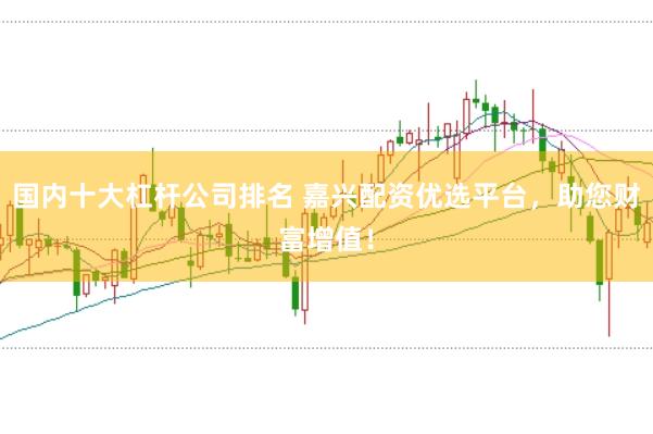 国内十大杠杆公司排名 嘉兴配资优选平台，助您财富增值！