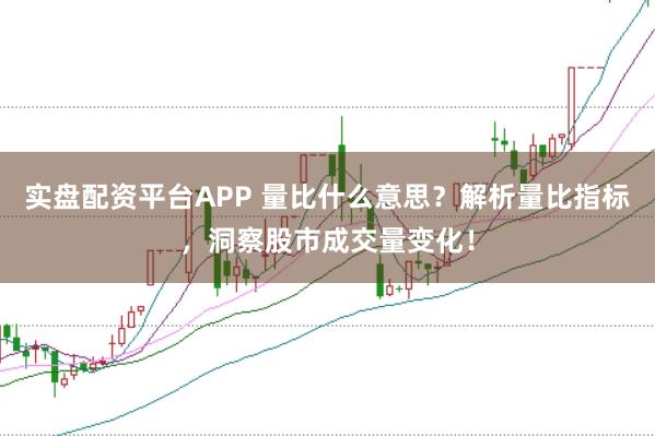 实盘配资平台APP 量比什么意思？解析量比指标，洞察股市成交量变化！
