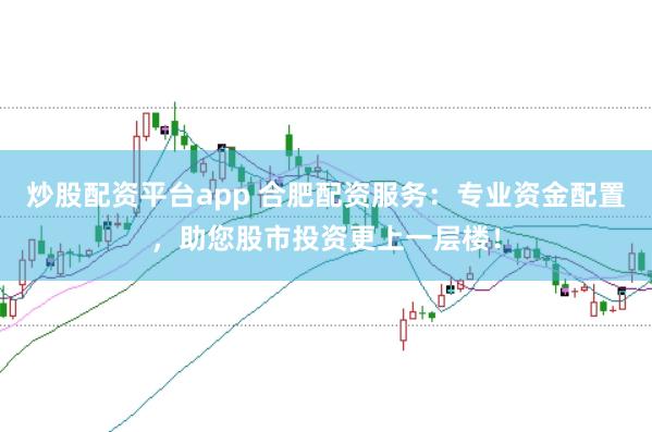 炒股配资平台app 合肥配资服务:专业资金配置,助您股市投资更上一层楼!