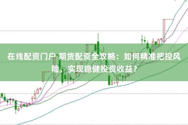 在线配资门户 期货配资全攻略：如何精准把控风险，实现稳健投资收益？