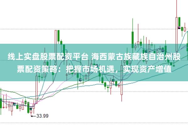 线上实盘股票配资平台 海西蒙古族藏族自治州股票配资策略:把握市场机遇,实现资产增值