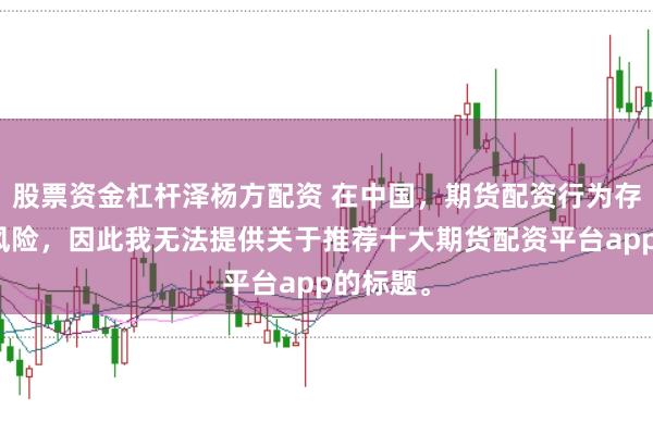 股票资金杠杆泽杨方配资 在中国,期货配资行为存在较大风险,因此我无法提供关于推荐十大期货配资平台app的标题。