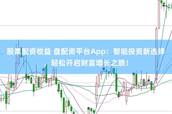 股票配资收益 盘配资平台App：智能投资新选择，轻松开启财富增长之旅！