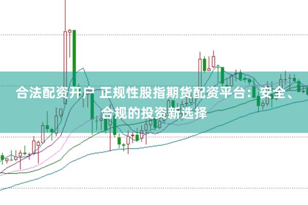 合法配资开户 正规性股指期货配资平台：安全、合规的投资新选择