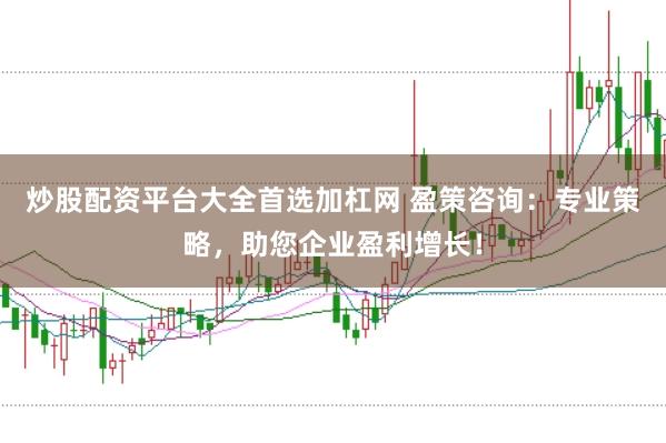 炒股配资平台大全首选加杠网 盈策咨询：专业策略，助您企业盈利增长！