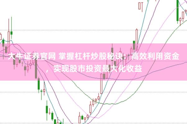 大牛证券官网 掌握杠杆炒股秘诀：高效利用资金，实现股市投资最大化收益