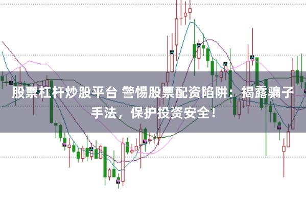 股票杠杆炒股平台 警惕股票配资陷阱：揭露骗子手法，保护投资安全！