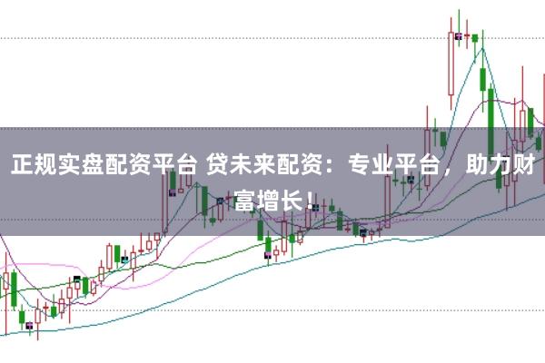 正规实盘配资平台 贷未来配资：专业平台，助力财富增长！