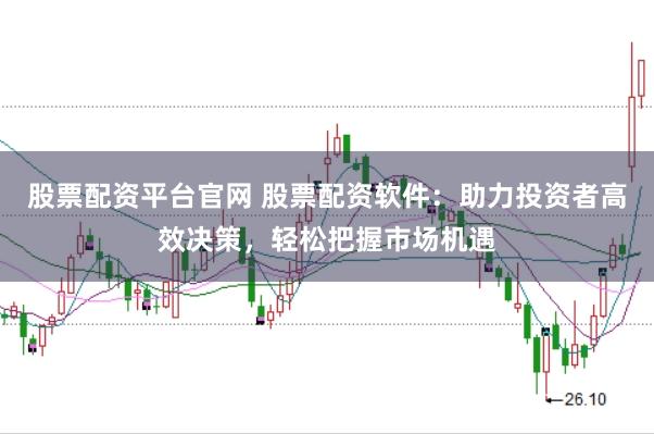 股票配资平台官网 股票配资软件：助力投资者高效决策，轻松把握市场机遇