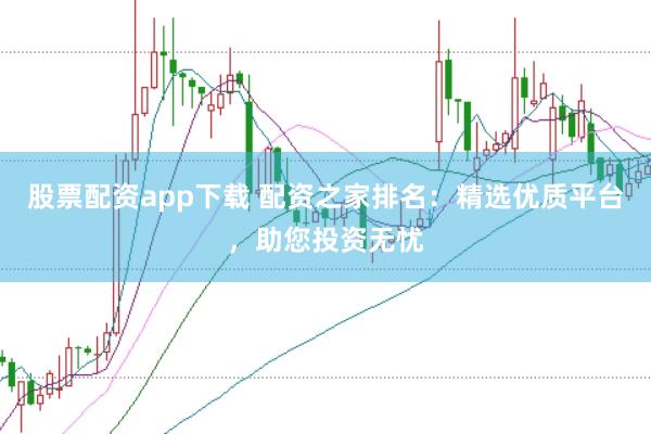 股票配资app下载 配资之家排名：精选优质平台，助您投资无忧