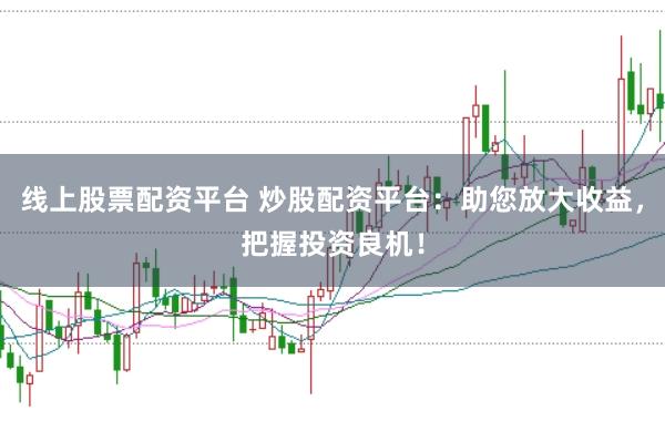 线上股票配资平台 炒股配资平台：助您放大收益，把握投资良机！