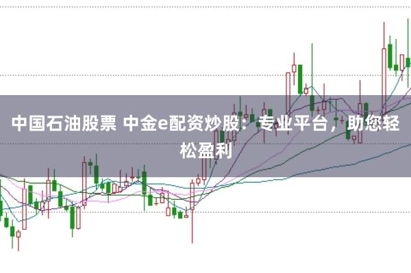 中国石油股票 中金e配资炒股：专业平台，助您轻松盈利