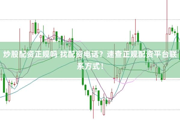 炒股配资正规吗 找配资电话？速查正规配资平台联系方式！