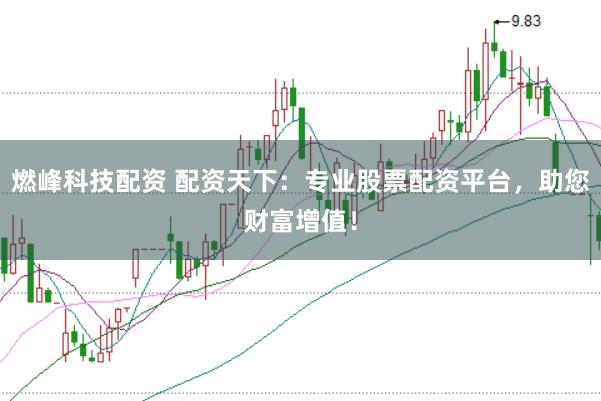 燃峰科技配资 配资天下：专业股票配资平台，助您财富增值！