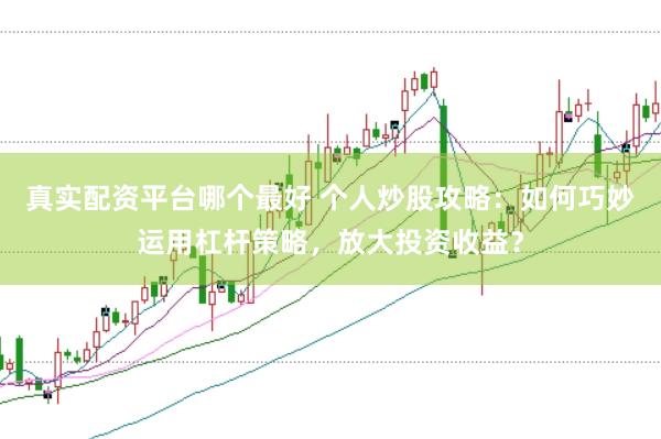 真实配资平台哪个最好 个人炒股攻略：如何巧妙运用杠杆策略，放大投资收益？