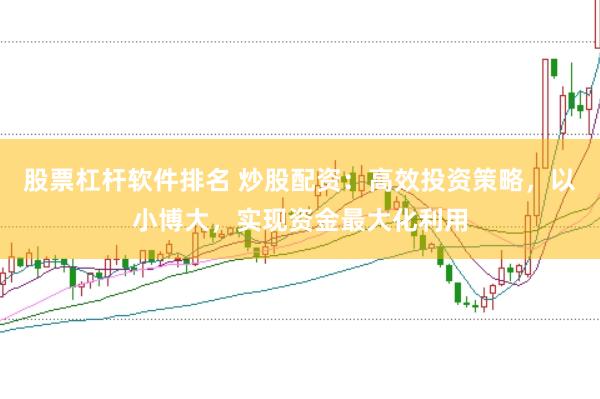 股票杠杆软件排名 炒股配资：高效投资策略，以小博大，实现资金最大化利用