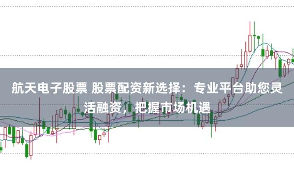航天电子股票 股票配资新选择:专业平台助您灵活融资,把握市场机遇