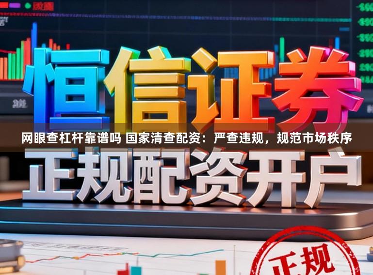 网眼查杠杆靠谱吗 国家清查配资：严查违规，规范市场秩序