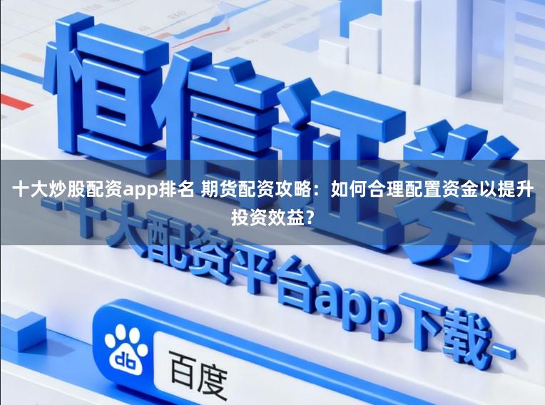 十大炒股配资app排名 期货配资攻略：如何合理配置资金以提升投资效益？