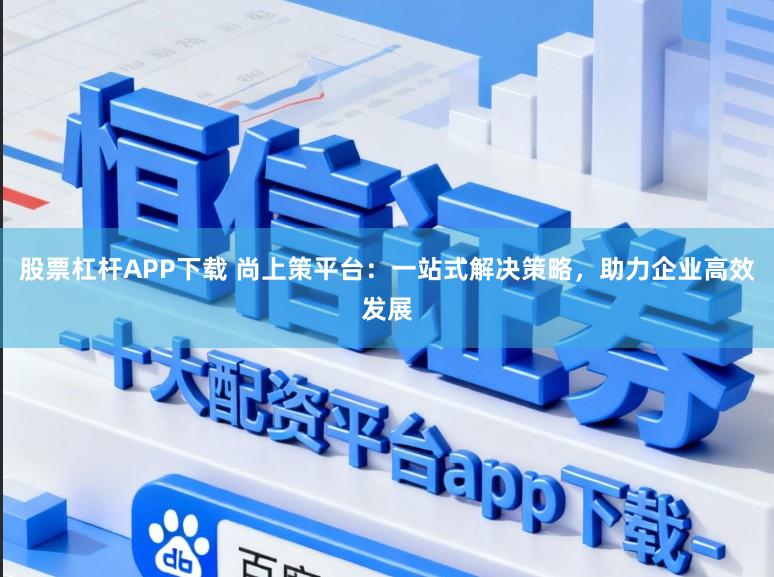 股票杠杆APP下载 尚上策平台:一站式解决策略,助力企业高效发展