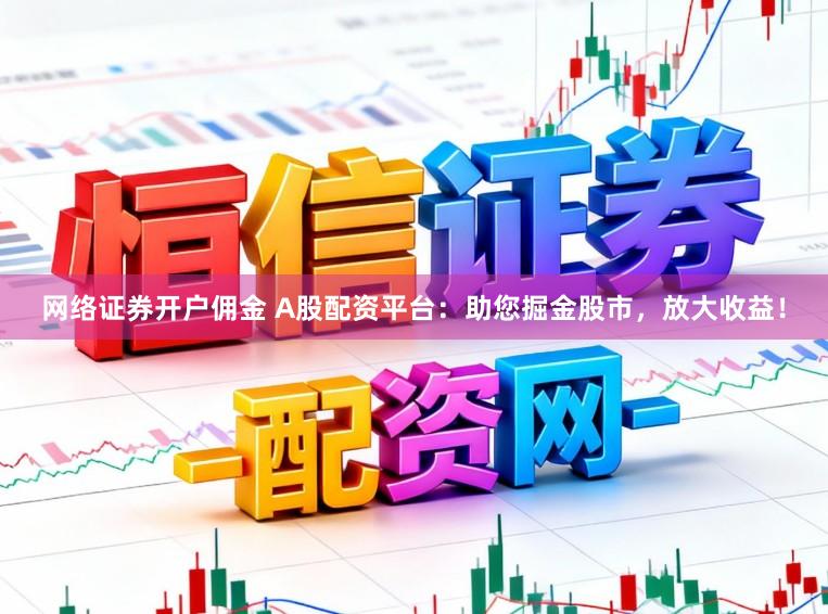 网络证券开户佣金 A股配资平台:助您掘金股市,放大收益!