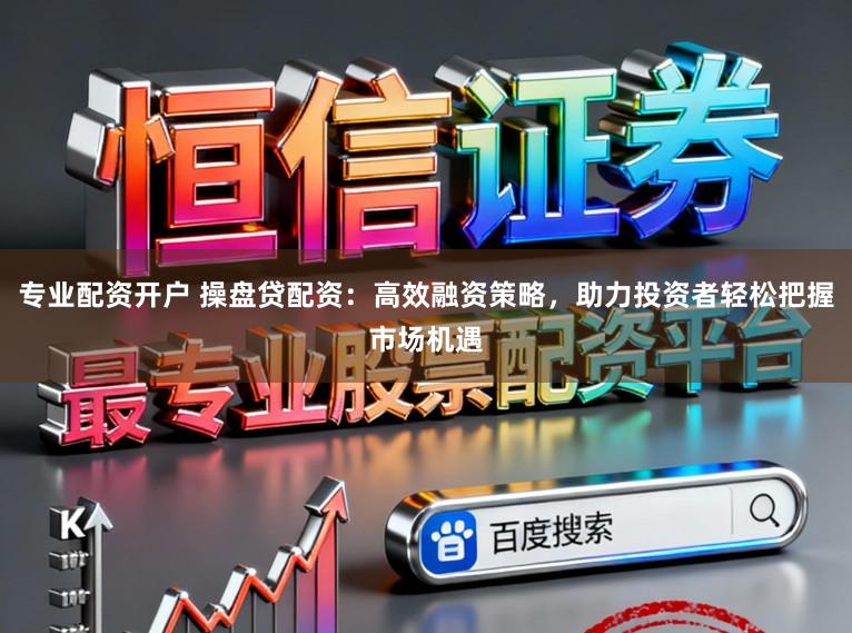 专业配资开户 操盘贷配资：高效融资策略，助力投资者轻松把握市场机遇