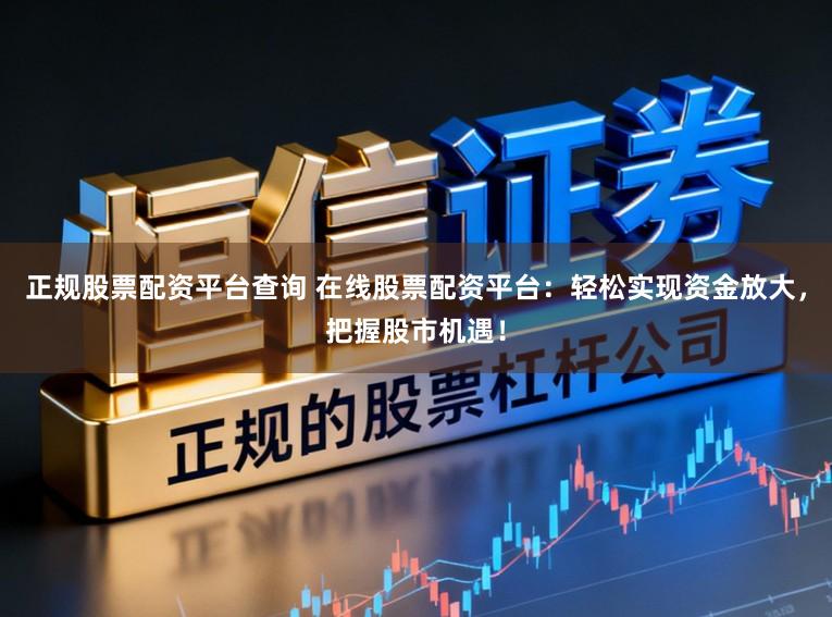 正规股票配资平台查询 在线股票配资平台：轻松实现资金放大，把握股市机遇！