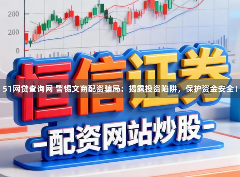51网贷查询网 警惕文商配资骗局：揭露投资陷阱，保护资金安全！