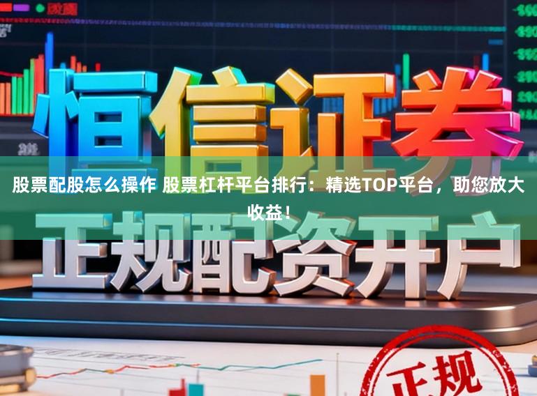 股票配股怎么操作 股票杠杆平台排行:精选TOP平台,助您放大收益!