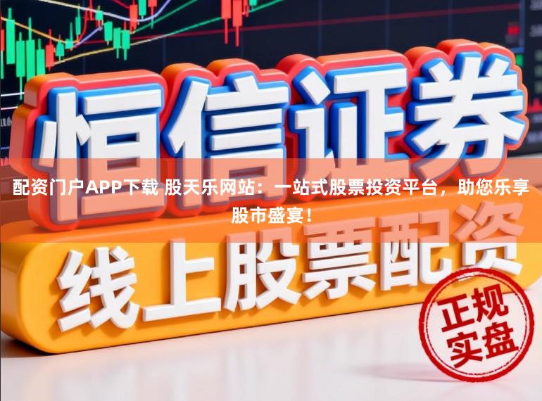 配资门户APP下载 股天乐网站:一站式股票投资平台,助您乐享股市盛宴!