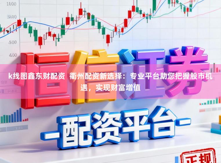 k线图鑫东财配资  衢州配资新选择：专业平台助您把握股市机遇，实现财富增值