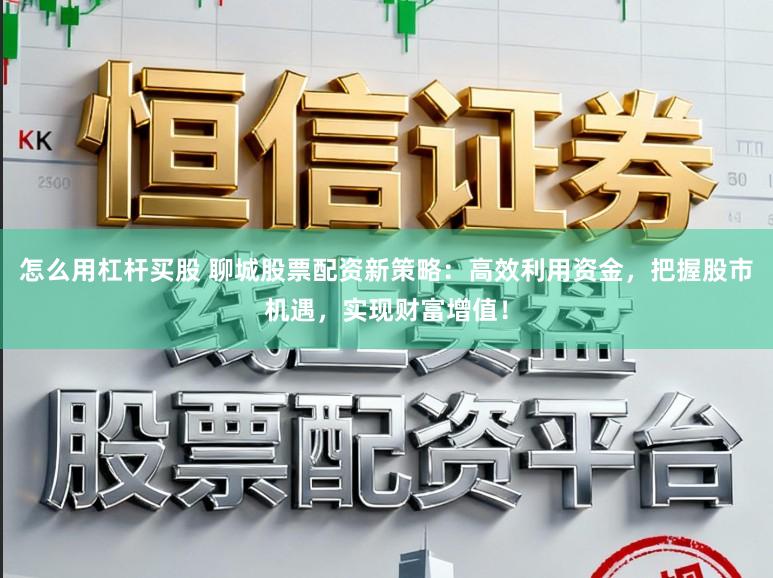 怎么用杠杆买股 聊城股票配资新策略：高效利用资金，把握股市机遇，实现财富增值！