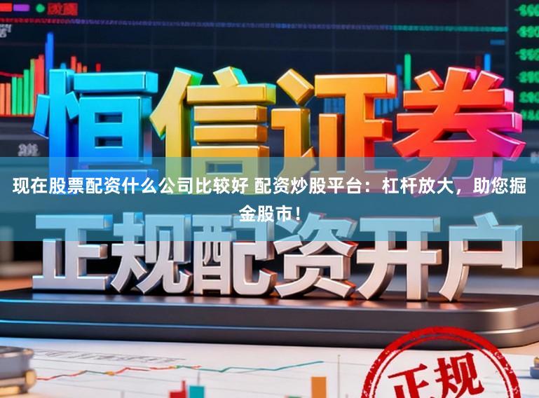 现在股票配资什么公司比较好 配资炒股平台：杠杆放大，助您掘金股市！