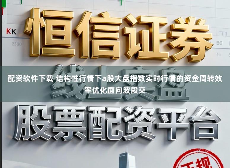 配资软件下载 结构性行情下a股大盘指数实时行情的资金周转效率优化面向波段交