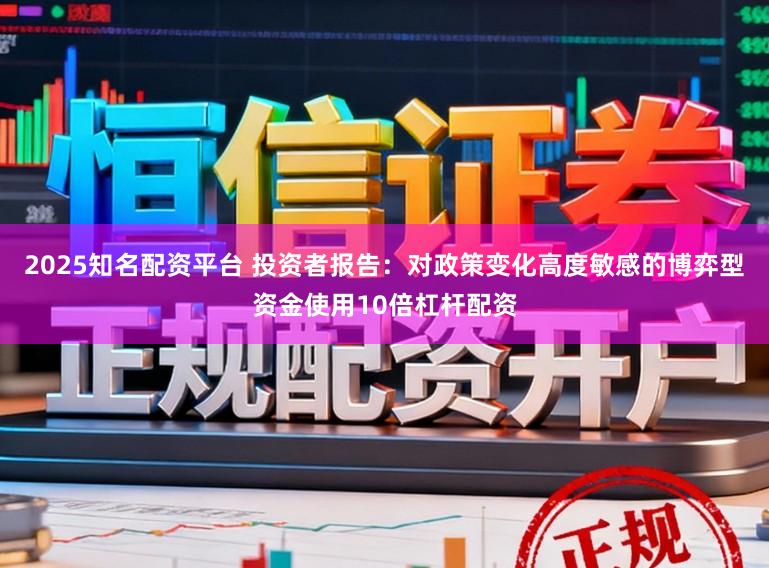 2025知名配资平台 投资者报告：对政策变化高度敏感的博弈型资金使用10倍杠杆配资