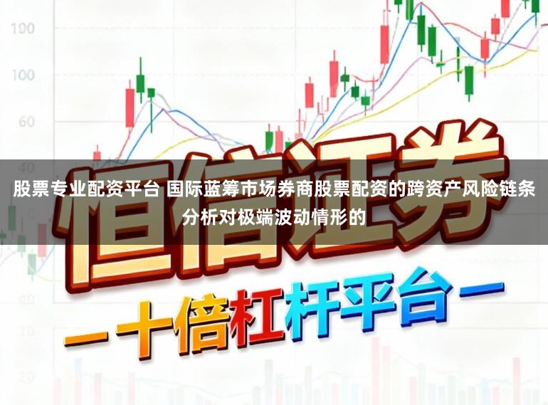 股票专业配资平台 国际蓝筹市场券商股票配资的跨资产风险链条分析对极端波动情形的