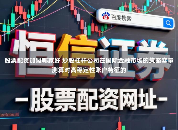 股票配资加盟哪家好 炒股杠杆公司在国际金融市场的策略容量测算对高稳定性账户特征的