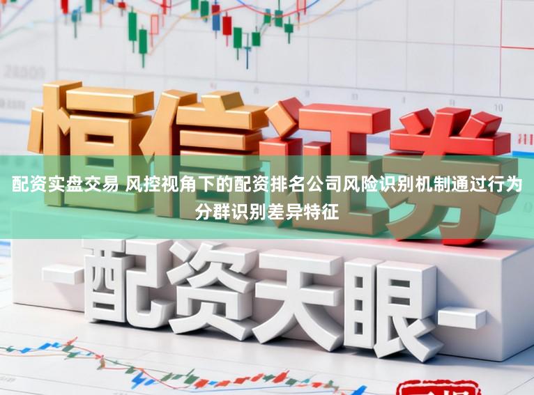 配资实盘交易 风控视角下的配资排名公司风险识别机制通过行为分群识别差异特征