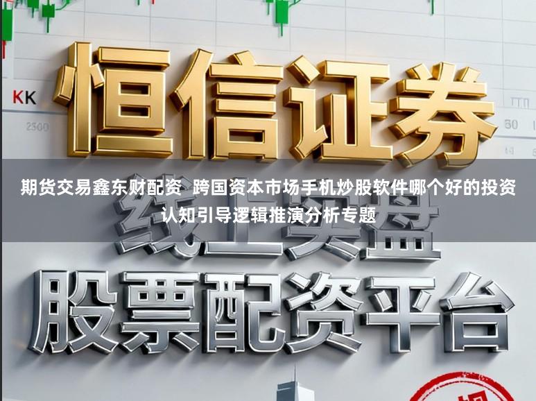 期货交易鑫东财配资  跨国资本市场手机炒股软件哪个好的投资认知引导逻辑推演分析专题