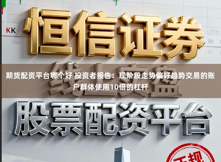 期货配资平台哪个好 投资者报告：现阶段走势偏好趋势交易的账户群体使用10倍的杠杆