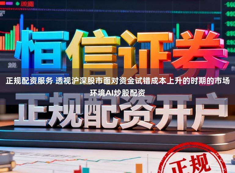 正规配资服务 透视沪深股市面对资金试错成本上升的时期的市场环境AI炒股配资