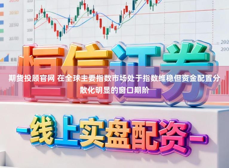 期货投顾官网 在全球主要指数市场处于指数维稳但资金配置分散化明显的窗口期阶