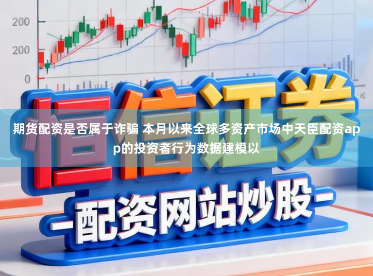 期货配资是否属于诈骗 本月以来全球多资产市场中天臣配资app的投资者行为数据建模以