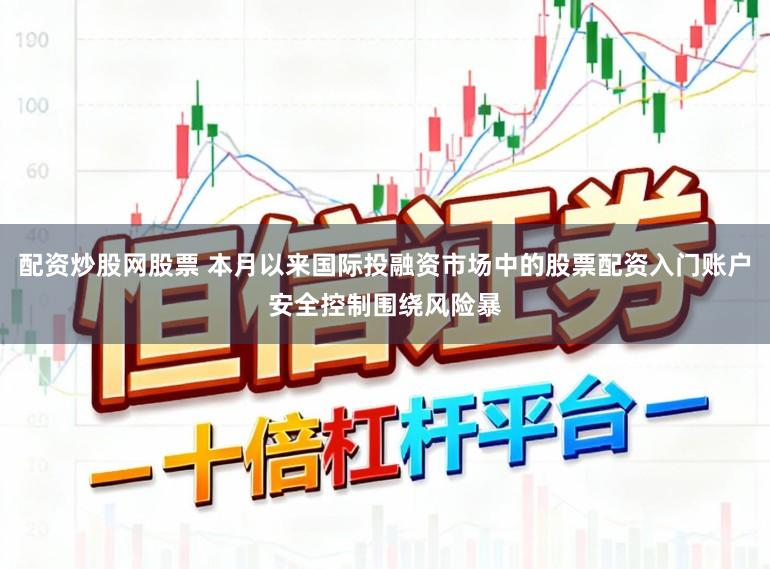 配资炒股网股票 本月以来国际投融资市场中的股票配资入门账户安全控制围绕风险暴