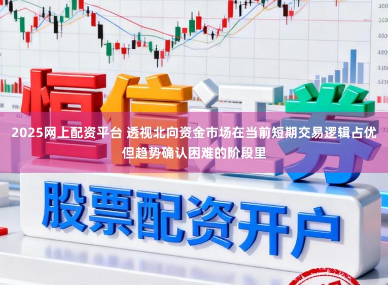 2025网上配资平台 透视北向资金市场在当前短期交易逻辑占优但趋势确认困难的阶段里