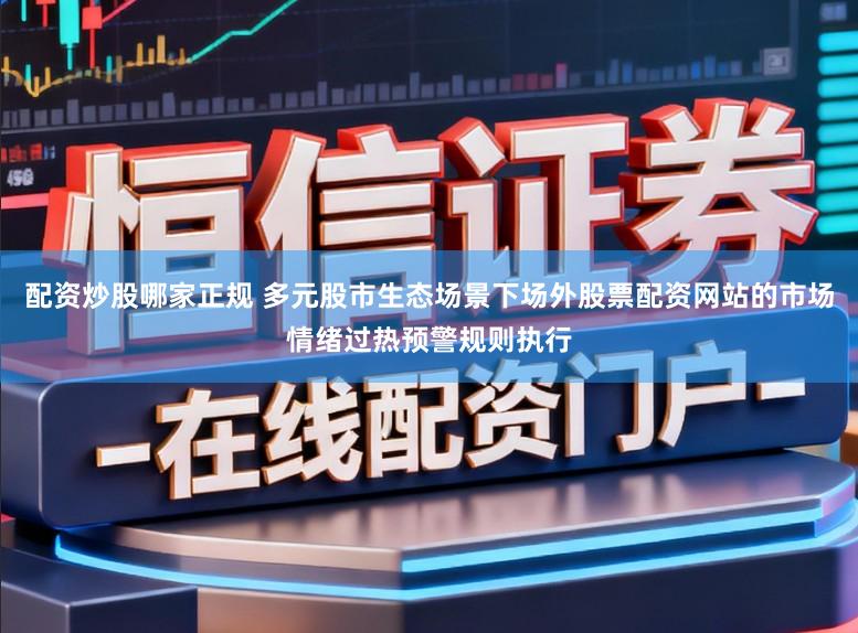 配资炒股哪家正规 多元股市生态场景下场外股票配资网站的市场情绪过热预警规则执行