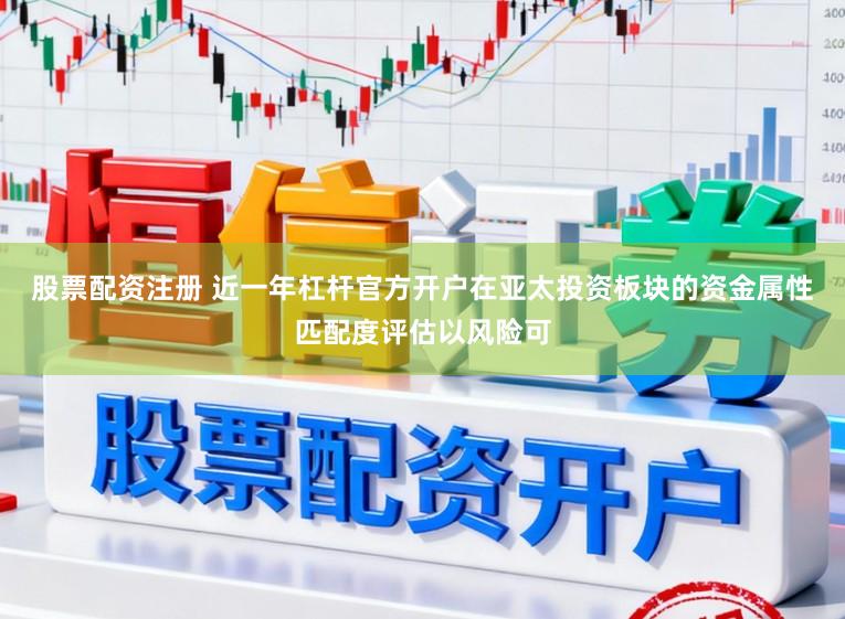 股票配资注册 近一年杠杆官方开户在亚太投资板块的资金属性匹配度评估以风险可