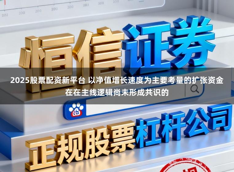 2025股票配资新平台 以净值增长速度为主要考量的扩张资金在在主线逻辑尚未形成共识的